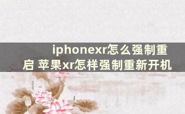 iphonexr怎么强制重启 苹果xr怎样强制重新开机